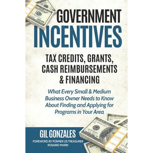 Government Incentives- Tax Credits, Grants, Cash Reimbursements & Financing What Every Small & Medium Sized Business Owner Needs to Know about Finding - Paperback