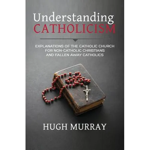 Understanding Catholicism: Explanations of the Catholic Church for Non-Catholic Christians and Fallen Away Catholics - Paperback