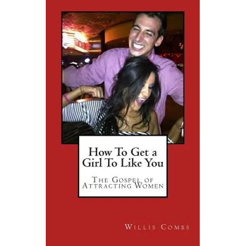 How To Get a Girl To Like You: The Gospel of Attracting Women - Paperback