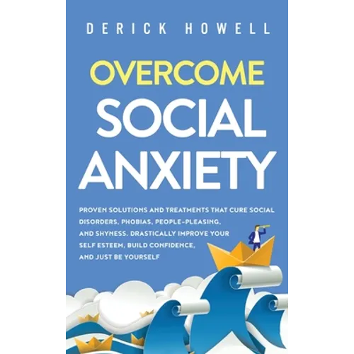 Overcome Social Anxiety: Proven Solutions and Treatments That Cure Social Disorders, Phobias, People-Pleasing, and Shyness. Drastically Improve Your S - Hardcover