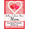 Why I Love You Mom: The Book I Wrote About Us Perfect for Kids Valentine's Day Gift, Birthdays, Christmas, Anniversaries, Mother's Day or just to say - Paperback