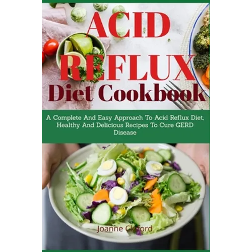 Acid Refux Diet Cookbook: A Complete And Easy Approach To Acid Reflux Diet, Healthy And Delicious Recipes To Cure GERD Disease - Paperback