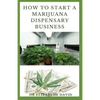 How to Start a Marijuana Dispensary Business: How To Setup A Marijuana Dispensary Business and Making Maximum Profit - Paperback