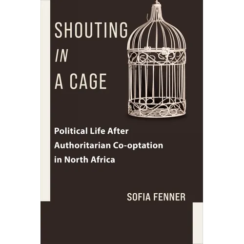 Shouting in a Cage: Political Life After Authoritarian Co-Optation in North Africa - Paperback