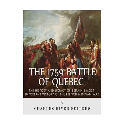 The 1759 Battle of Quebec: The History and Legacy of Britain's Most Important Victory of the French & Indian War - Paperback