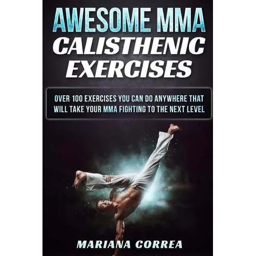 AWESOME MMA CALISTHENIC Exercises: OVER 100 EXERCISES YOU CAN DO ANYWHERE THAT WILL TAKE YOUR MMA FIGHTING To THE NEXT LEVEL - Paperback