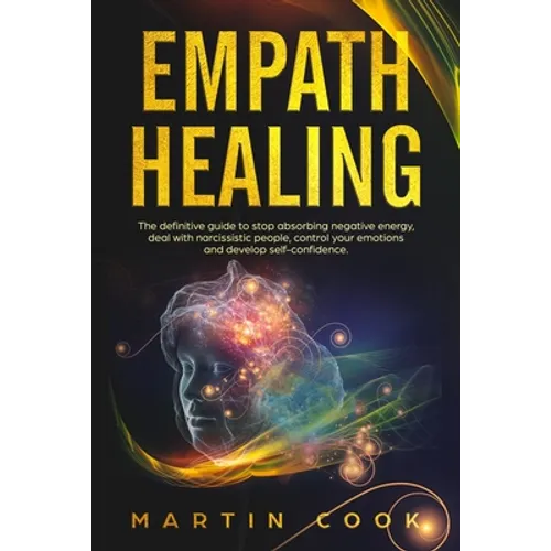 Empath Healing: The Definitive Guide to Stop Absorbing Negative Energy, Deal with Narcissistic People, Control Your Emotions and Devel - Paperback