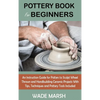 Pottery Book for Beginners: An Instruction Guide for Potters to Sculpt Wheel Thrown and Handbuilding Ceramic Projects With Tips, Techniques and Potter - Hardcover
