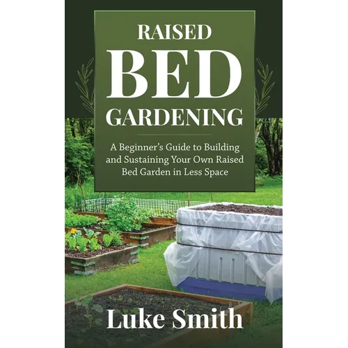 Raised Bed Gardening: A Beginner's Guide to Building and Sustaining Your Own Raised Bed Garden in Less Space - Paperback