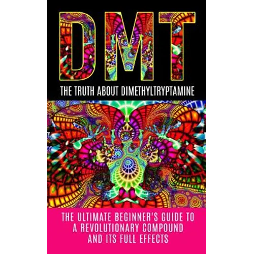 Dmt: The Truth About Dimethyltryptamine: The Ultimate Beginner's Guide To A Revolutionary Compound And Its Full Effects - Paperback