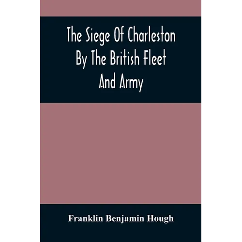 The Siege Of Charleston By The British Fleet And Army, Under The Command Of Admiral Arbuthnot And Sir Henry Clinton, Which Terminated With The Surrend - Paperback