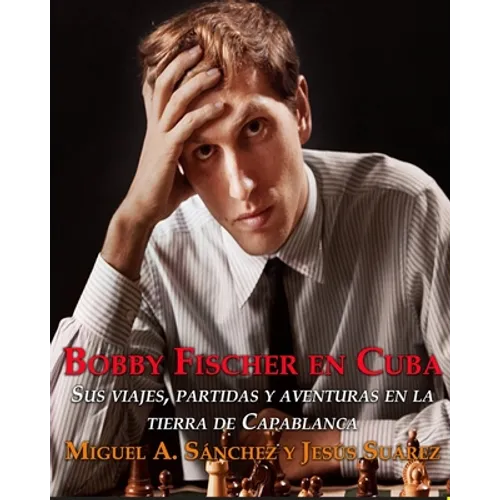 Bobby Fischer en Cuba.: Sus viajes, partidas y aventuras en la tierra de Capablanca. - Paperback