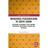 Indigenous Peacebuilding in South Sudan: Delivering Sustainable Peace Through Traditional Institutions, Customs and Practices - Paperback