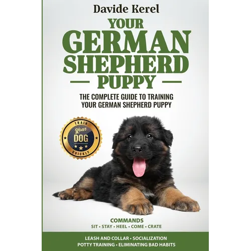 Your German Shepherd Puppy: The Complete Guide to Training Your German Shepherd Puppy: Commands - Sit, Stay, Come, Crate, Leash and Collar, Socializat - Paperback
