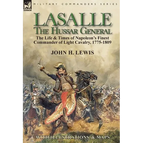 Lasalle-the Hussar General: the Life & Times of Napoleon's Finest Commander of Light Cavalry, 1775-1809 - Hardcover
