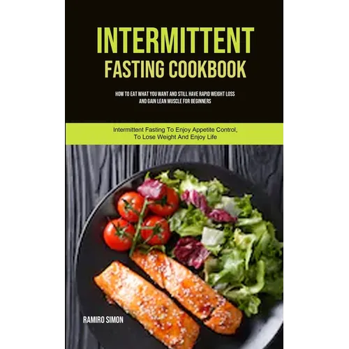Intermittent Fasting Cookbook: How To Eat What You Want And Still Have Rapid Weight Loss And Gain Lean Muscle For Beginners (Intermittent Fasting To E - Paperback