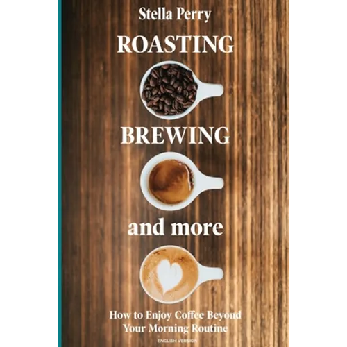 Roasting, Brewing and More: How to Enjoy Coffee Beyond your Morning Routine - Paperback