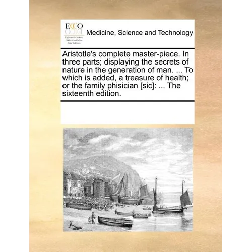 Aristotle's Complete Master-Piece. in Three Parts; Displaying the Secrets of Nature in the Generation of Man. ... to Which Is Added, a Treasure of Hea - Paperback