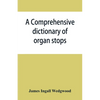 A comprehensive dictionary of organ stops: English and foreign, ancient and modern, practical, theoretical, historical, aesthetic, etymological, phone - Paperback