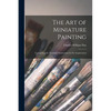The Art of Miniature Painting: Comprising the Necessary Instructions for Its Acquirement - Paperback