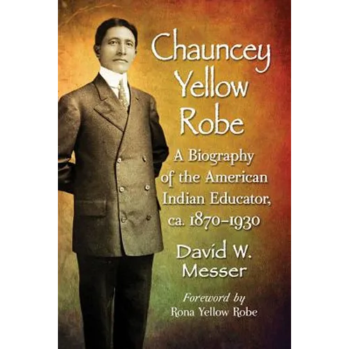 Chauncey Yellow Robe: A Biography of the American Indian Educator, ca. 1870-1930 - Paperback
