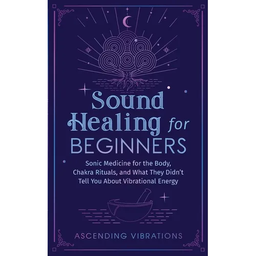 Sound Healing For Beginners: Sonic Medicine for the Body, Chakra Rituals and What They Didn't Tell You About Vibrational Energy - Paperback
