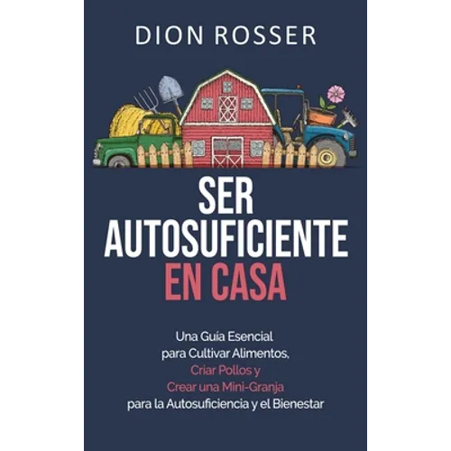 Ser autosuficiente en casa: Una guía esencial para cultivar alimentos, criar pollos y crear una mini-granja para la autosuficiencia y el bienestar - Hardcover