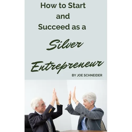 How to Start and Succeed as a Silver Entrepreneur: Why Your Silver Years are the Best Times to Start a Business - Paperback