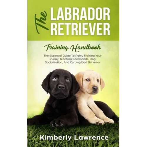 The Labrador Retriever Training Handbook: The Essential Guide For Potty Training Your Puppy, Teaching Commands, Dog Socialization, And Curbing Bad Beh - Paperback
