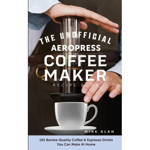 The Unofficial Aeropress Coffee Maker Recipe Book: 101 Barista-Quality Coffee & Espresso Drinks You Can Make At Home! - Paperback