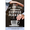 The Unofficial Aeropress Coffee Maker Recipe Book: 101 Barista-Quality Coffee & Espresso Drinks You Can Make At Home! - Paperback