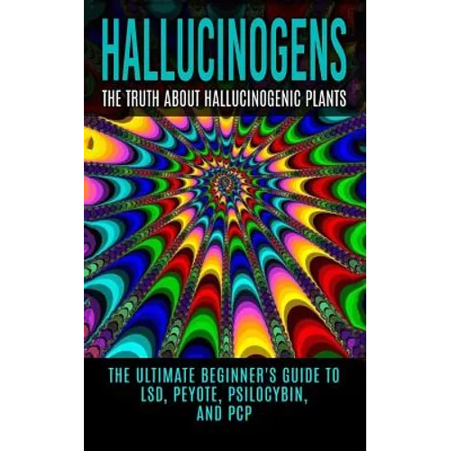 Hallucinogens: The Truth About Hallucinogenic Plants: The Ultimate Beginner's Guide to LSD, Peyote, Psilocybin, And PCP - Paperback