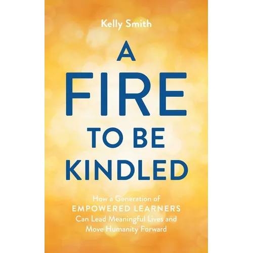 A Fire to Be Kindled: How a Generation of Empowered Learners Can Lead Meaningful Lives and Move Humanity Forward - Paperback