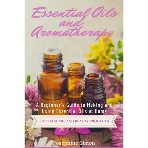 Essential Oils and Aromatherapy: A Beginner's Guide to Making and Using Essential Oils at Home for Skincare and Beauty Products - Paperback