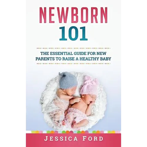 Newborn 101: The Essential Guide for New Parents to Raise a Healthy Baby - Paperback