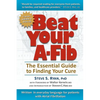 Beat Your A-Fib: The Essential Guide to Finding Your Cure: Written in everyday language for patients with Atrial Fibrillation - Paperback