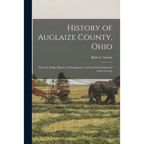 History of Auglaize County, Ohio: With the Indian History of Wapakoneta, and the First Settlement of the County - Paperback
