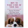 How To Take Care Of Your Dog: Discover The World Of A Dog's Senses To Better Understand Your Dog: How To Understand Dog'S Emotion - Paperback