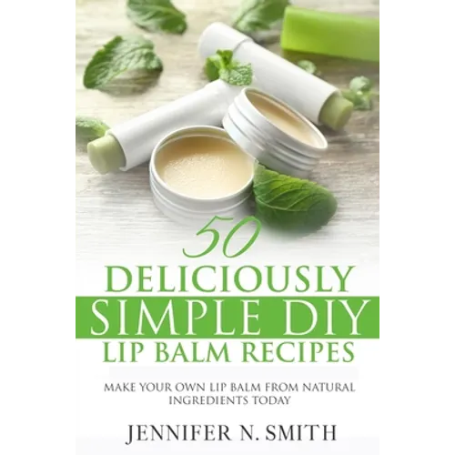Lip Balm: 50 Deliciously Simple DIY Lip Balm Recipes: Make Your Own Lip Balm From Natural Ingredients Today - Paperback