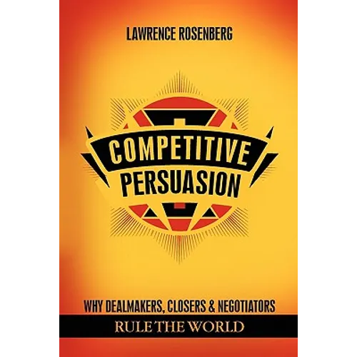 Competitive Persuasion: Why Dealmakers, Closers and Negotiators Rule the World - Paperback