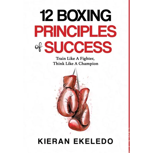 12 Boxing Principles of Success: Train Like A Fighter, Think Like A Champion - Hardcover