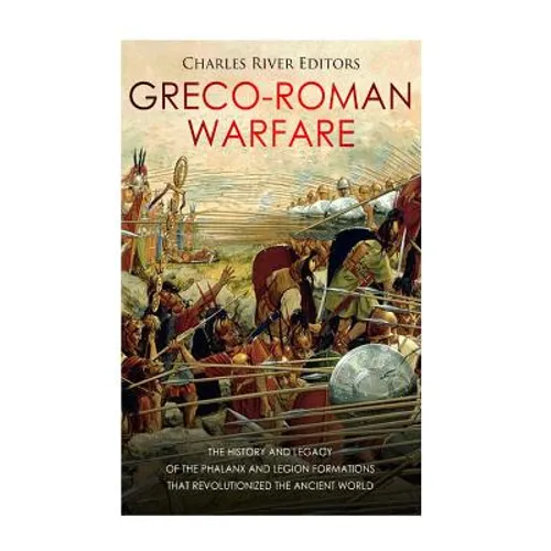 Greco-Roman Warfare: The History and Legacy of the Phalanx and Legion Formations that Revolutionized the Ancient World - Paperback