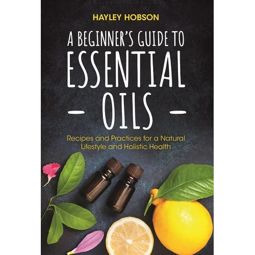 A Beginner's Guide to Essential Oils: Recipes and Practices for a Natural Lifestyle and Holistic Health (Essential Oils Reference Guide, Aromatherapy - Hardcover