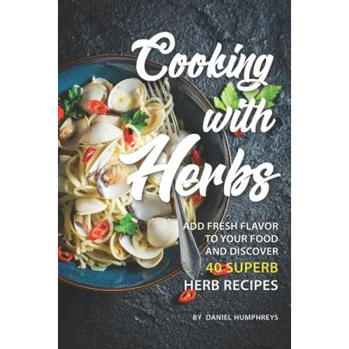 Cooking with Herbs: Add Fresh Flavor to Your Food and Discover 40 Superb Herb Recipes - Paperback