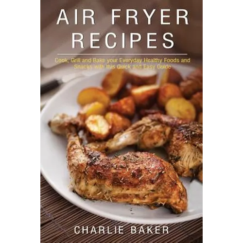 Air Fryer Recipes: Cook, Grill and Bake your Everyday Healthy Foods and Snacks with this Quick and Easy Guide - Paperback