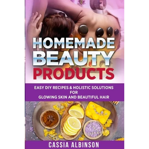 Homemade Beauty Products: Easy DIY Recipes & Holistic Solutions for Glowing Skin and Beautiful Hair - Paperback