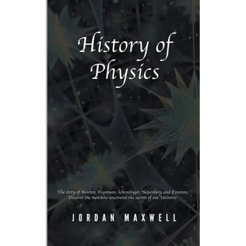 History of Physics: The Story of Newton, Feynman, Schrodinger, Heisenberg and Einstein. Discover the Men Who Uncovered the Secrets of Our Universe. - Paperback