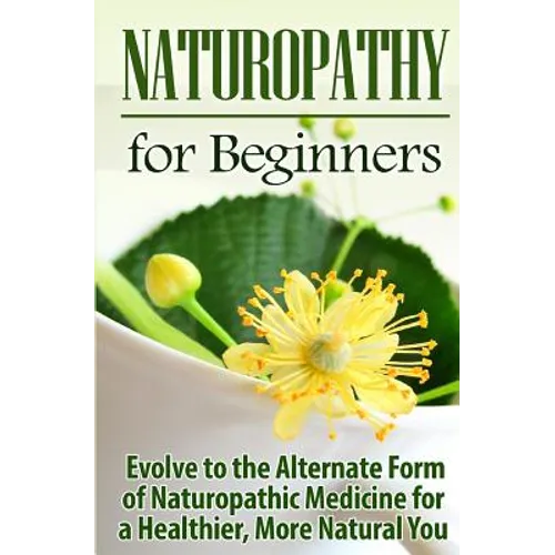 Naturopathy for Beginners: Evolve to the Alternate Form of Naturopathic Medicine for a Healthier, More Natural You - Paperback