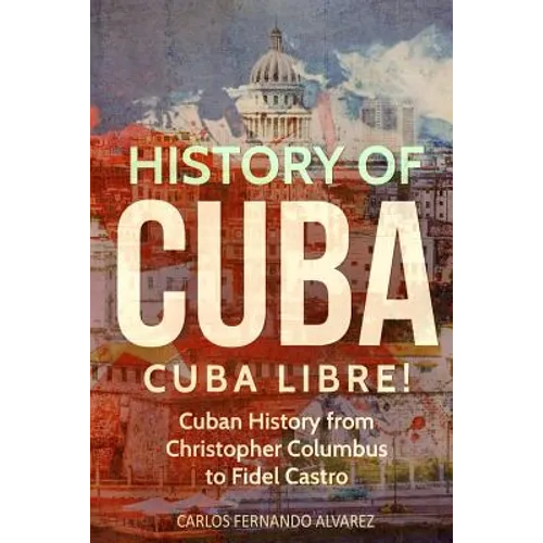 History of Cuba: Cuba Libre! Cuban History from Christopher Columbus to Fidel Castro - Paperback