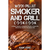 Wood Pellet Smoker and Grill Cookbook: Ultimate Smoker Cookbook for Real Pitmasters, Irresistible Recipes for Unique BBQ - Paperback